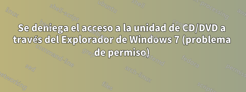 Se deniega el acceso a la unidad de CD/DVD a través del Explorador de Windows 7 (problema de permiso)