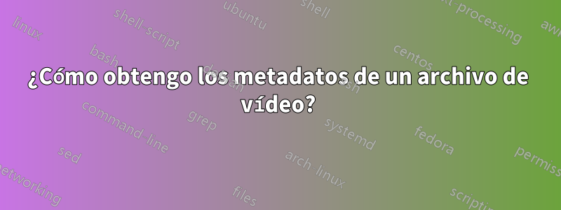 ¿Cómo obtengo los metadatos de un archivo de vídeo?