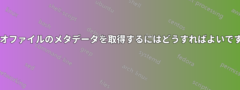 ビデオファイルのメタデータを取得するにはどうすればよいですか?