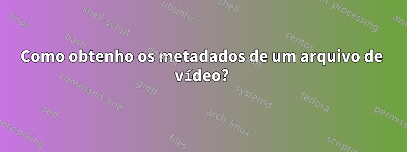 Como obtenho os metadados de um arquivo de vídeo?