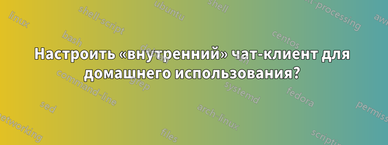 Настроить «внутренний» чат-клиент для домашнего использования?