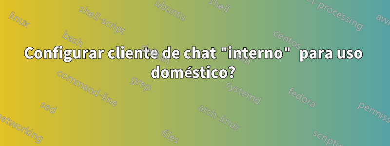 Configurar cliente de chat "interno" para uso doméstico?