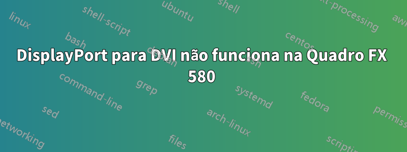 DisplayPort para DVI não funciona na Quadro FX 580