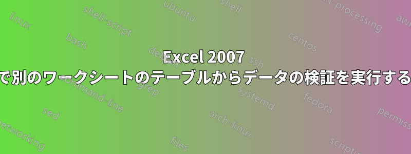 Excel 2007 で別のワークシートのテーブルからデータの検証を実行する