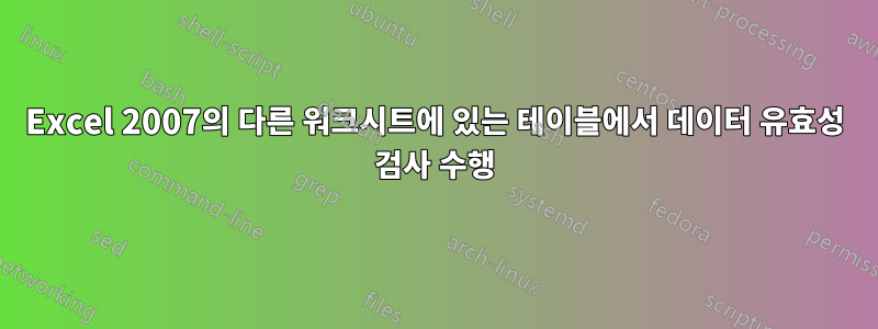 Excel 2007의 다른 워크시트에 있는 테이블에서 데이터 유효성 검사 수행