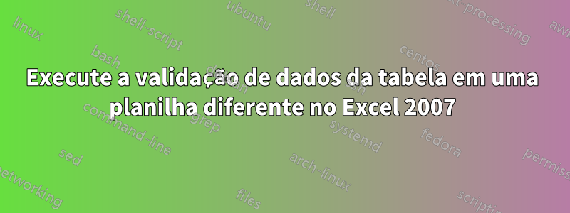 Execute a validação de dados da tabela em uma planilha diferente no Excel 2007