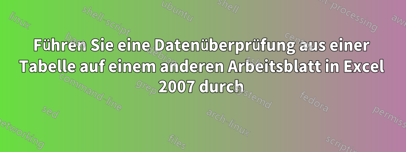 Führen Sie eine Datenüberprüfung aus einer Tabelle auf einem anderen Arbeitsblatt in Excel 2007 durch