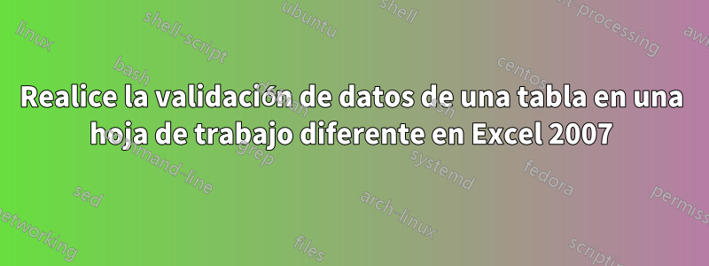 Realice la validación de datos de una tabla en una hoja de trabajo diferente en Excel 2007