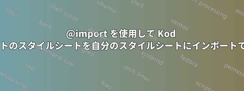 @import を使用して Kod のデフォルトのスタイルシートを自分のスタイルシートにインポートできますか?