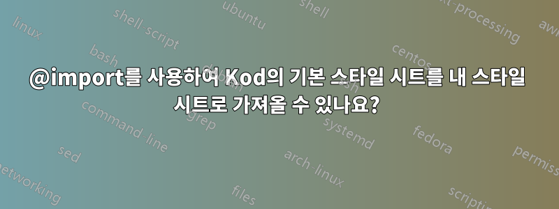 @import를 사용하여 Kod의 기본 스타일 시트를 내 스타일 시트로 가져올 수 있나요?