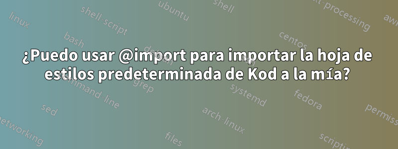 ¿Puedo usar @import para importar la hoja de estilos predeterminada de Kod a la mía?