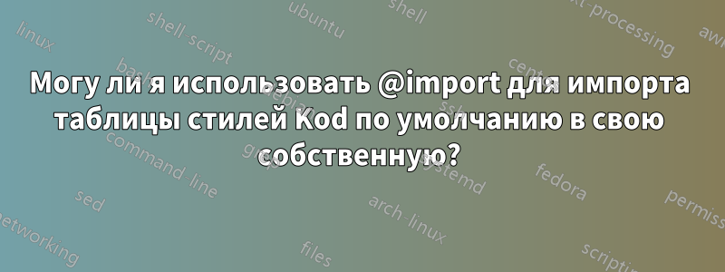 Могу ли я использовать @import для импорта таблицы стилей Kod по умолчанию в свою собственную?