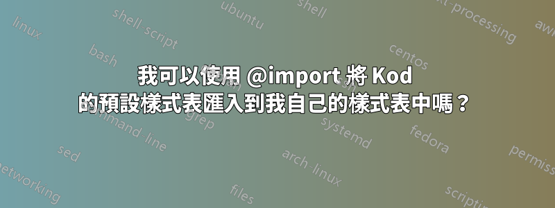 我可以使用 @import 將 Kod 的預設樣式表匯入到我自己的樣式表中嗎？