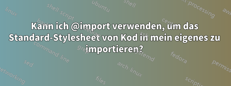 Kann ich @import verwenden, um das Standard-Stylesheet von Kod in mein eigenes zu importieren?