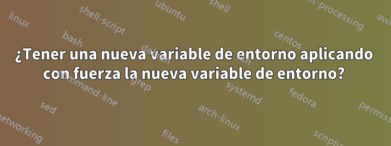 ¿Tener una nueva variable de entorno aplicando con fuerza la nueva variable de entorno?