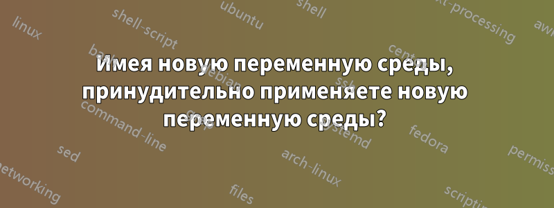 Имея новую переменную среды, принудительно применяете новую переменную среды?