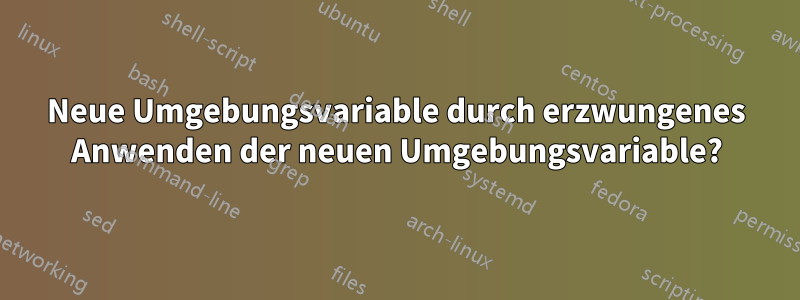 Neue Umgebungsvariable durch erzwungenes Anwenden der neuen Umgebungsvariable?