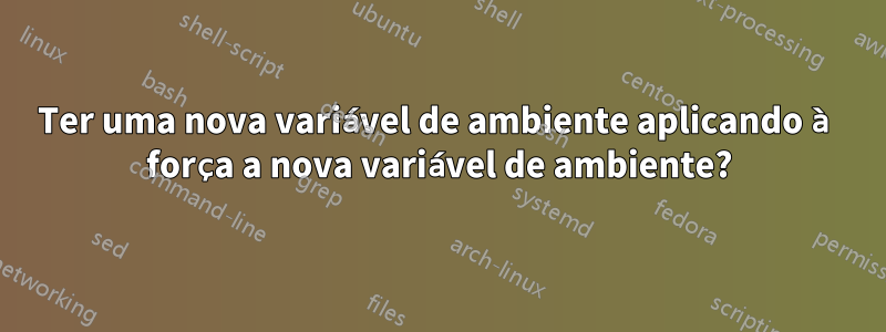 Ter uma nova variável de ambiente aplicando à força a nova variável de ambiente?