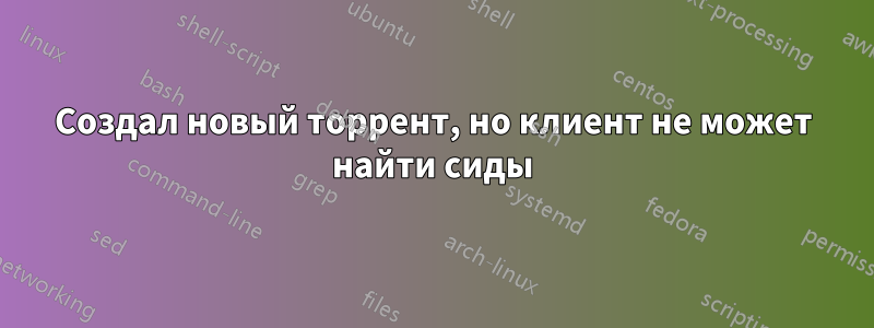 Создал новый торрент, но клиент не может найти сиды