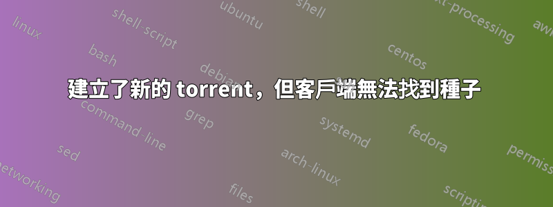 建立了新的 torrent，但客戶端無法找到種子