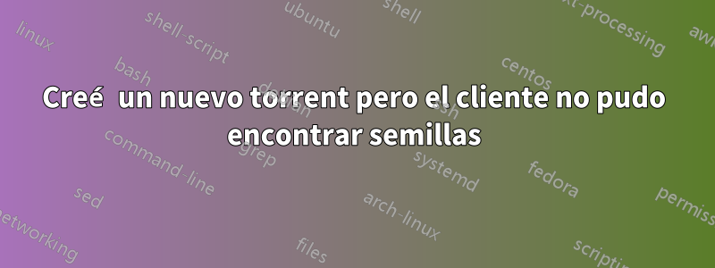 Creé un nuevo torrent pero el cliente no pudo encontrar semillas