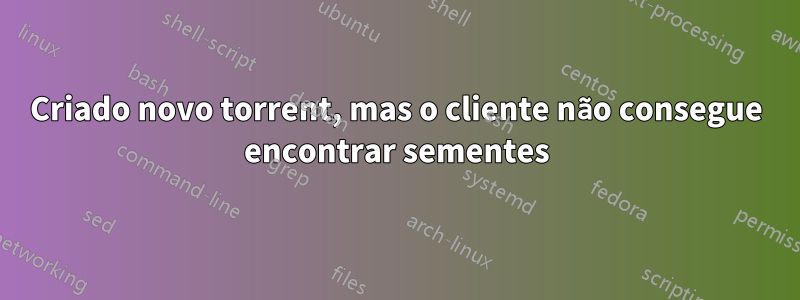 Criado novo torrent, mas o cliente não consegue encontrar sementes