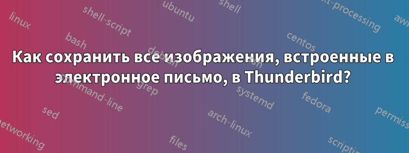 Как сохранить все изображения, встроенные в электронное письмо, в Thunderbird?