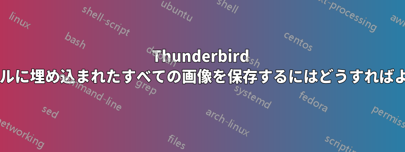 Thunderbird で電子メールに埋め込まれたすべての画像を保存するにはどうすればよいですか?