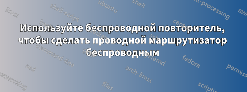 Используйте беспроводной повторитель, чтобы сделать проводной маршрутизатор беспроводным