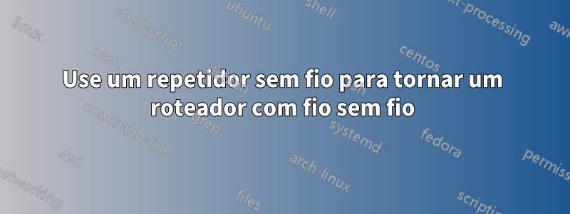 Use um repetidor sem fio para tornar um roteador com fio sem fio