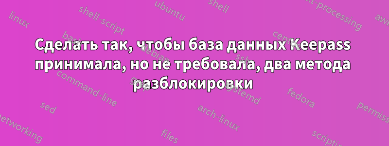 Сделать так, чтобы база данных Keepass принимала, но не требовала, два метода разблокировки