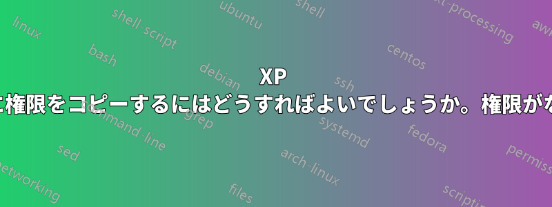 XP では、あるパーティションから別のパーティションに権限をコピーするにはどうすればよいでしょうか。権限がなく、修正しようとするとアクセスが拒否されます。