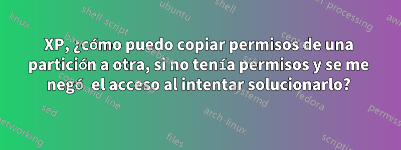 XP, ¿cómo puedo copiar permisos de una partición a otra, si no tenía permisos y se me negó el acceso al intentar solucionarlo?