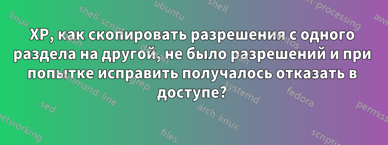 XP, как скопировать разрешения с одного раздела на другой, не было разрешений и при попытке исправить получалось отказать в доступе?