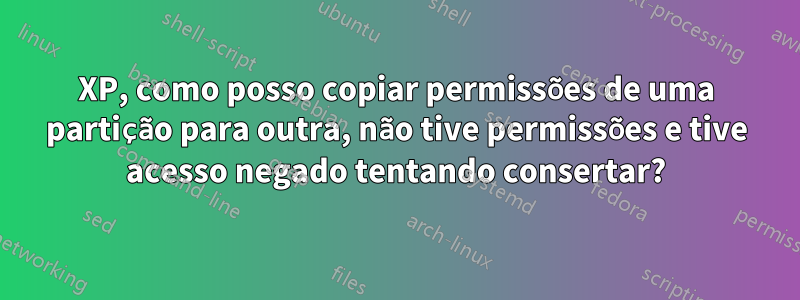 XP, como posso copiar permissões de uma partição para outra, não tive permissões e tive acesso negado tentando consertar?