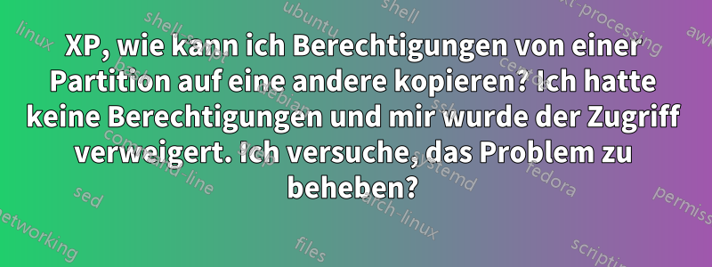 XP, wie kann ich Berechtigungen von einer Partition auf eine andere kopieren? Ich hatte keine Berechtigungen und mir wurde der Zugriff verweigert. Ich versuche, das Problem zu beheben?