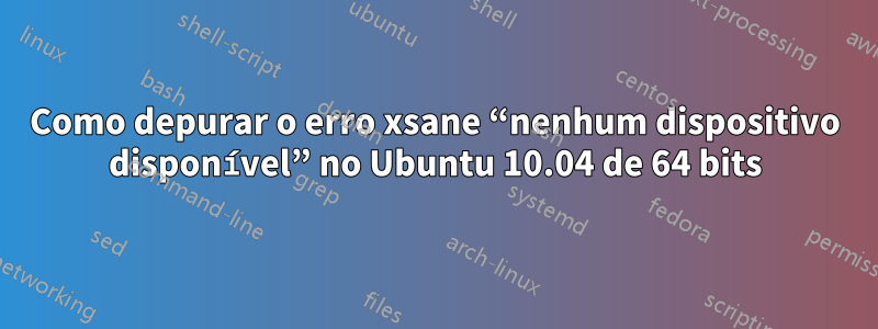 Como depurar o erro xsane “nenhum dispositivo disponível” no Ubuntu 10.04 de 64 bits