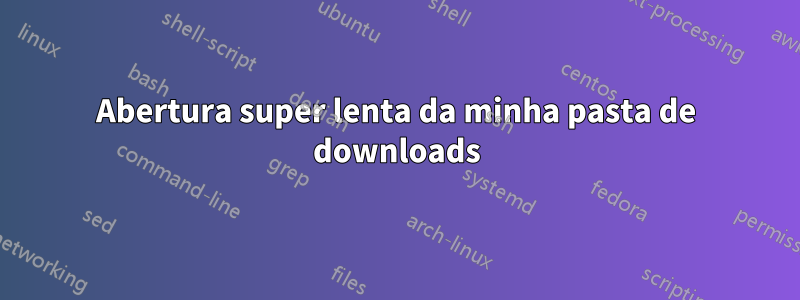 Abertura super lenta da minha pasta de downloads