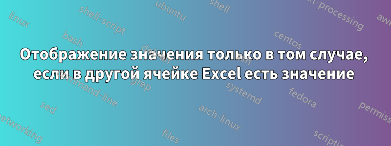 Отображение значения только в том случае, если в другой ячейке Excel есть значение