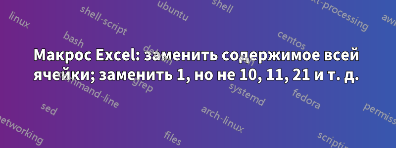 Макрос Excel: заменить содержимое всей ячейки; заменить 1, но не 10, 11, 21 и т. д.