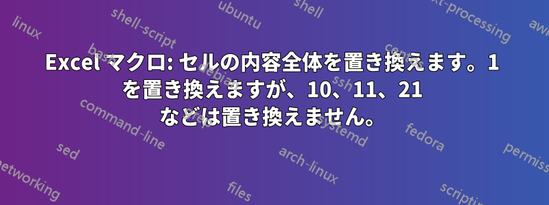 Excel マクロ: セルの内容全体を置き換えます。1 を置き換えますが、10、11、21 などは置き換えません。