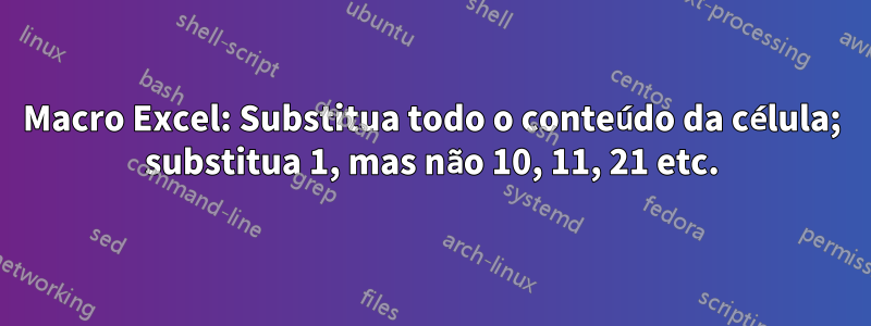 Macro Excel: Substitua todo o conteúdo da célula; substitua 1, mas não 10, 11, 21 etc.