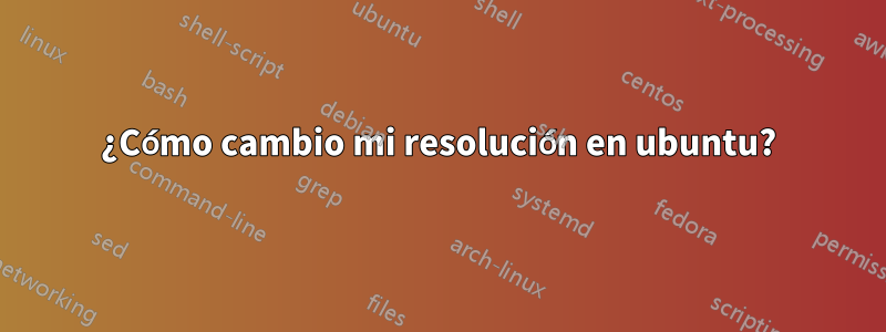 ¿Cómo cambio mi resolución en ubuntu?