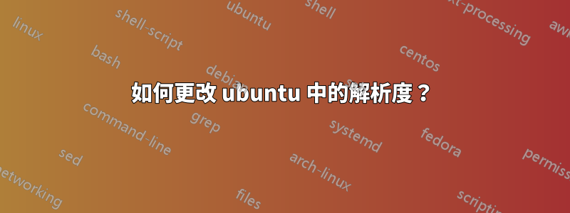 如何更改 ubuntu 中的解析度？