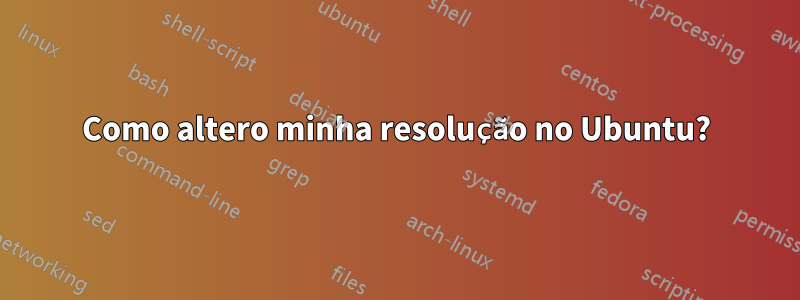 Como altero minha resolução no Ubuntu?