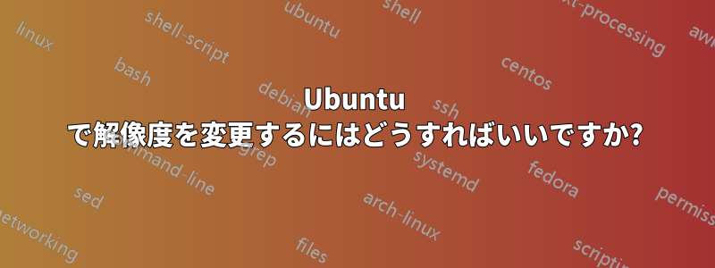 Ubuntu で解像度を変更するにはどうすればいいですか?