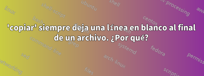 'copiar' siempre deja una línea en blanco al final de un archivo. ¿Por qué?