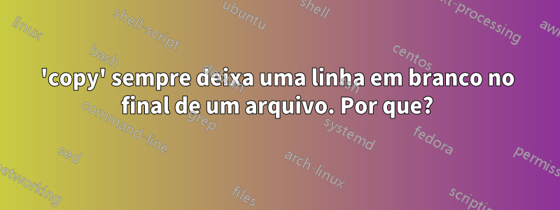 'copy' sempre deixa uma linha em branco no final de um arquivo. Por que?