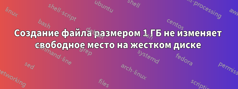 Создание файла размером 1 ГБ не изменяет свободное место на жестком диске