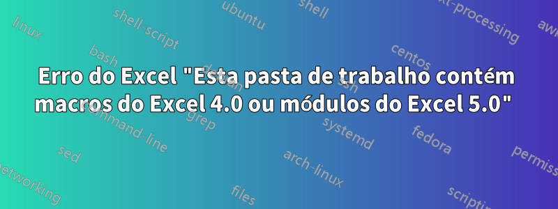 Erro do Excel "Esta pasta de trabalho contém macros do Excel 4.0 ou módulos do Excel 5.0"